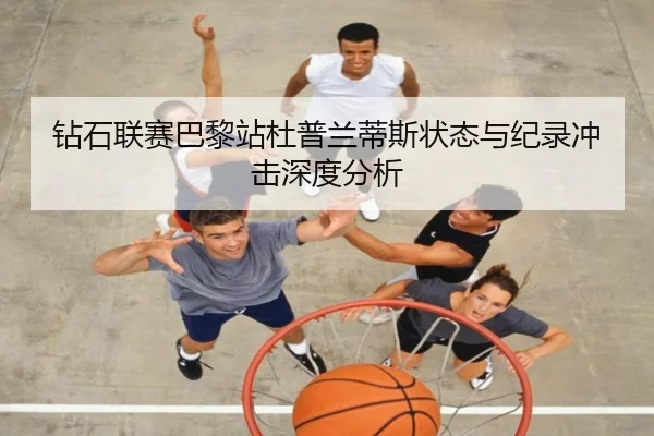 钻石联赛巴黎站杜普兰蒂斯状态与纪录冲击深度分析